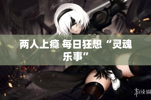 两人上瘾 每日狂想“灵魂乐事”