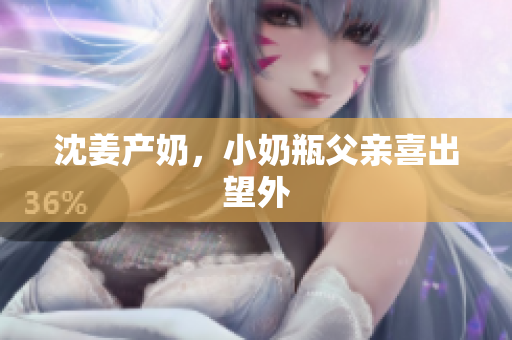 沈姜产奶，小奶瓶父亲喜出望外