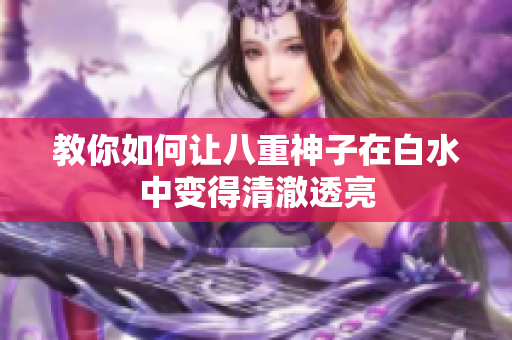 教你如何让八重神子在白水中变得清澈透亮