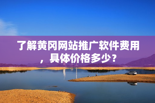 了解黄冈网站推广软件费用，具体价格多少？