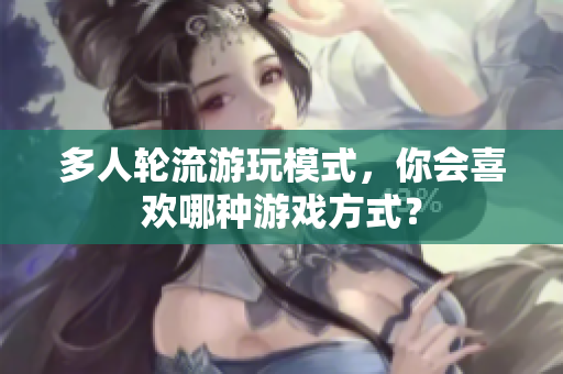 多人轮流游玩模式，你会喜欢哪种游戏方式？