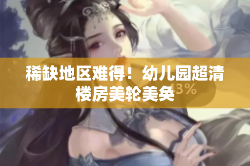 稀缺地区难得！幼儿园超清楼房美轮美奂