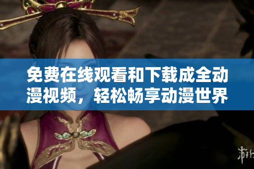 免费在线观看和下载成全动漫视频，轻松畅享动漫世界！