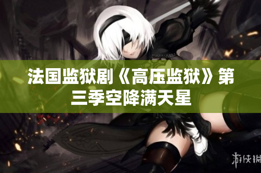 法国监狱剧《高压监狱》第三季空降满天星