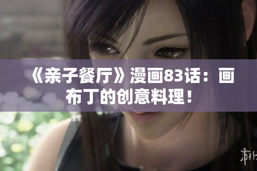 《亲子餐厅》漫画83话：画布丁的创意料理！