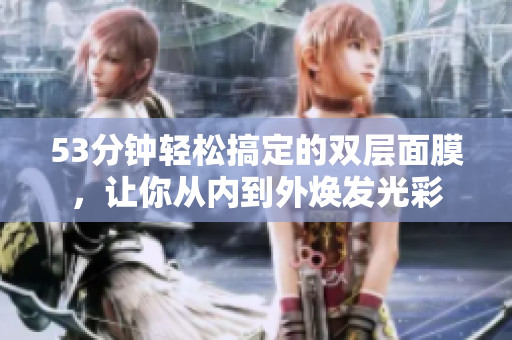 53分钟轻松搞定的双层面膜，让你从内到外焕发光彩