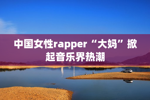 中国女性rapper“大妈”掀起音乐界热潮