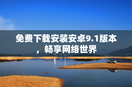 免费下载安装安卓9.1版本，畅享网络世界