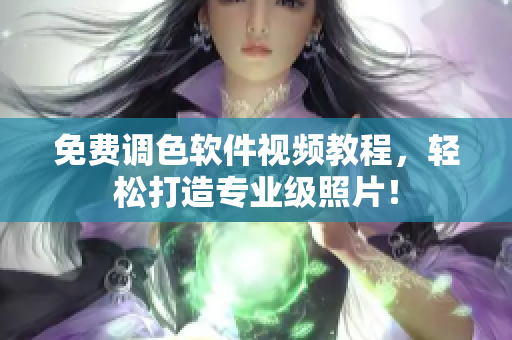 免费调色软件视频教程，轻松打造专业级照片！