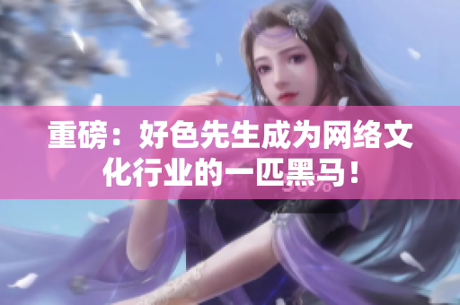 重磅：好色先生成为网络文化行业的一匹黑马！