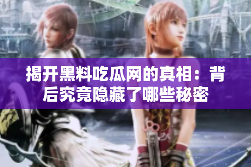 揭开黑料吃瓜网的真相：背后究竟隐藏了哪些秘密