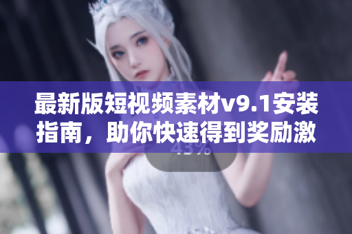 最新版短视频素材v9.1安装指南，助你快速得到奖励激励！