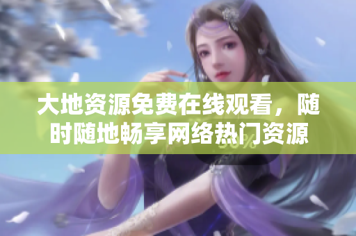 大地资源免费在线观看，随时随地畅享网络热门资源