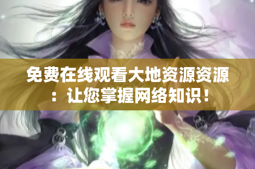 免费在线观看大地资源资源：让您掌握网络知识！