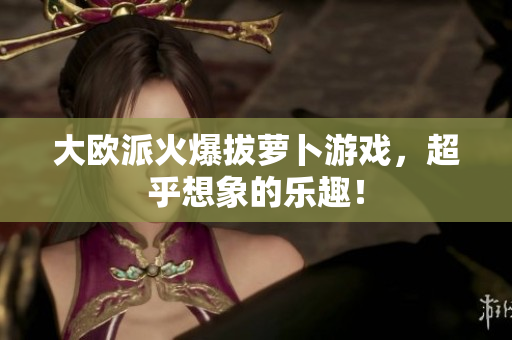 大欧派火爆拔萝卜游戏，超乎想象的乐趣！