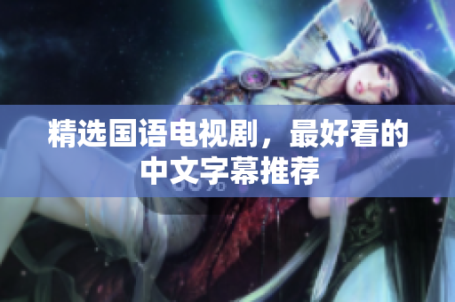 精选国语电视剧，最好看的中文字幕推荐