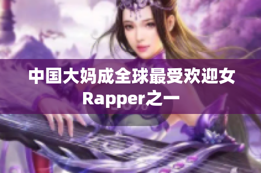 中国大妈成全球最受欢迎女Rapper之一
