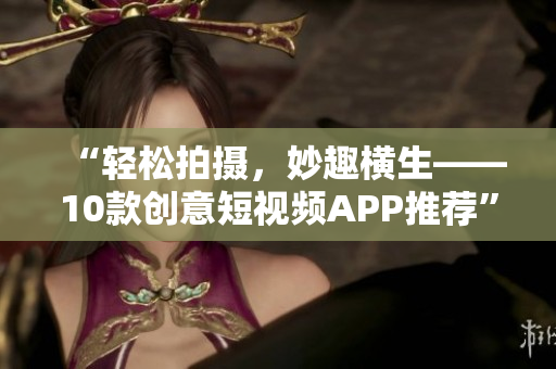 “轻松拍摄，妙趣横生——10款创意短视频APP推荐”