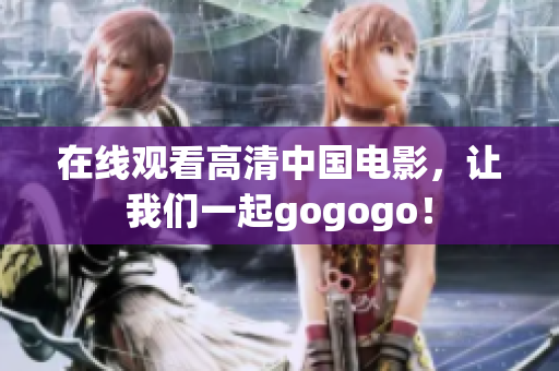 在线观看高清中国电影，让我们一起gogogo！