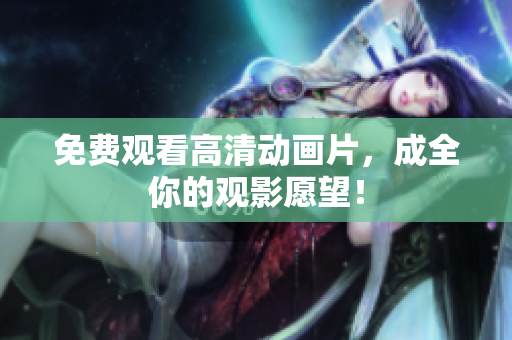 免费观看高清动画片，成全你的观影愿望！