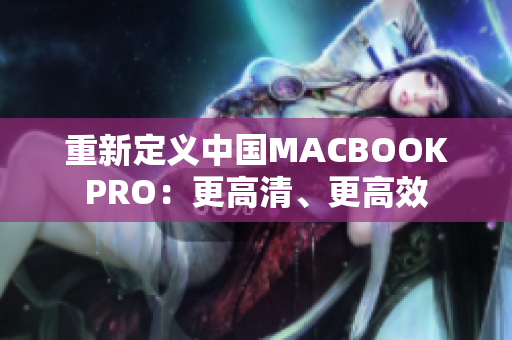 重新定义中国MACBOOKPRO：更高清、更高效