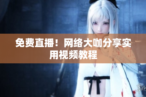 免费直播！网络大咖分享实用视频教程