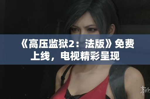 《高压监狱2：法版》免费上线，电视精彩呈现