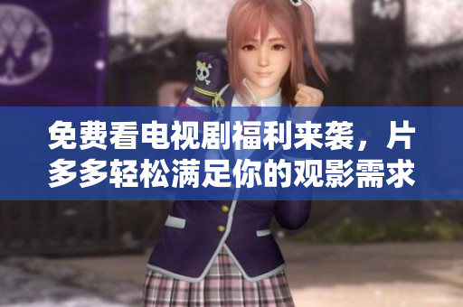 免费看电视剧福利来袭，片多多轻松满足你的观影需求