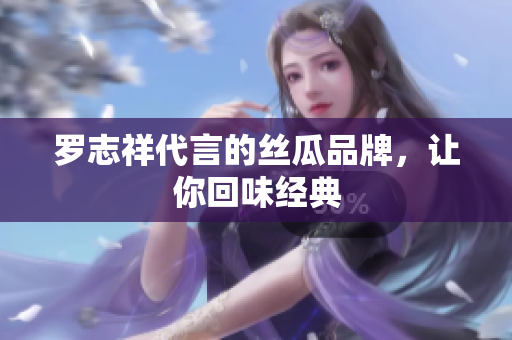 罗志祥代言的丝瓜品牌，让你回味经典