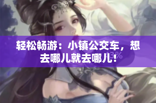 轻松畅游：小镇公交车，想去哪儿就去哪儿！