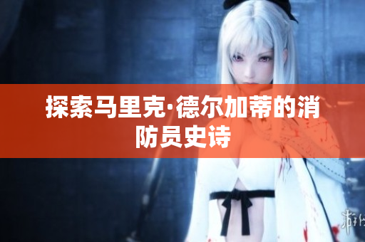 探索马里克·德尔加蒂的消防员史诗