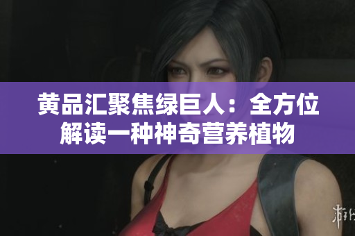 黄品汇聚焦绿巨人：全方位解读一种神奇营养植物