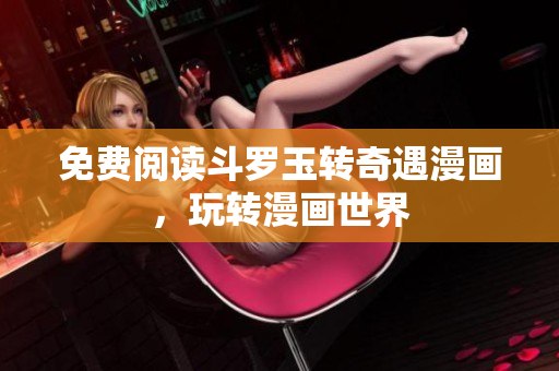 免费阅读斗罗玉转奇遇漫画，玩转漫画世界