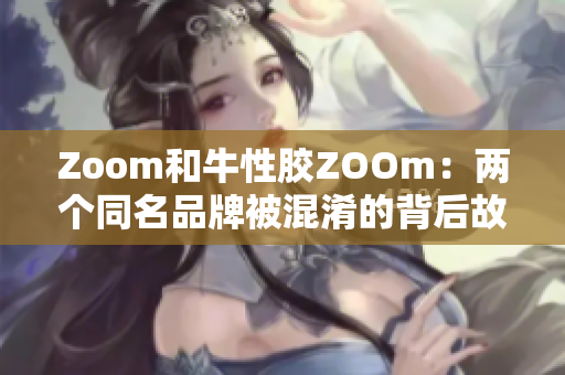 Zoom和牛性胶ZOOm：两个同名品牌被混淆的背后故事