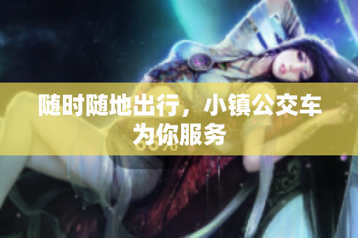 随时随地出行，小镇公交车为你服务
