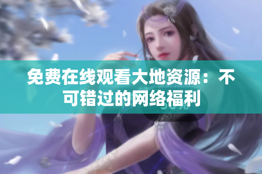 免费在线观看大地资源：不可错过的网络福利