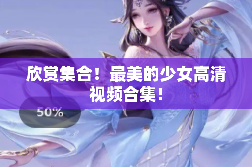 欣赏集合！最美的少女高清视频合集！