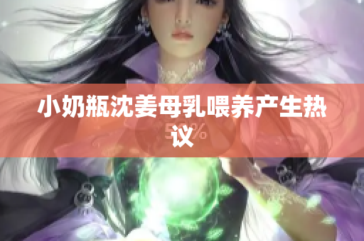 小奶瓶沈姜母乳喂养产生热议