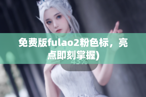 免费版fulao2粉色标，亮点即刻掌握)