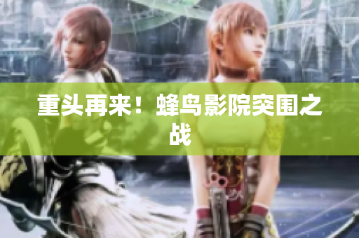 重头再来！蜂鸟影院突围之战