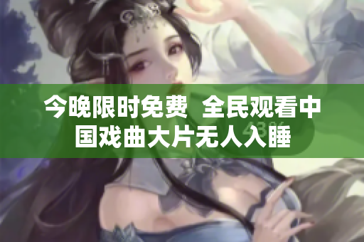 今晚限时免费  全民观看中国戏曲大片无人入睡