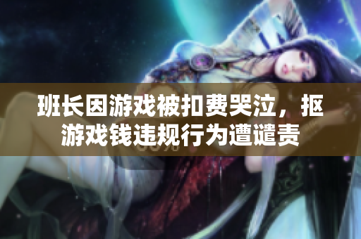 班长因游戏被扣费哭泣，抠游戏钱违规行为遭谴责