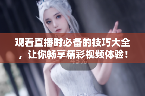 观看直播时必备的技巧大全，让你畅享精彩视频体验！