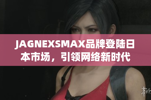 JAGNEXSMAX品牌登陆日本市场，引领网络新时代