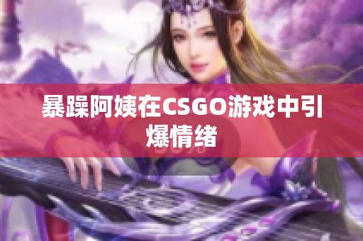 暴躁阿姨在CSGO游戏中引爆情绪