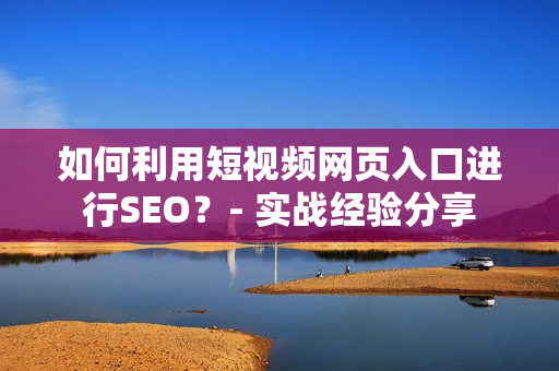 如何利用短视频网页入口进行SEO？- 实战经验分享