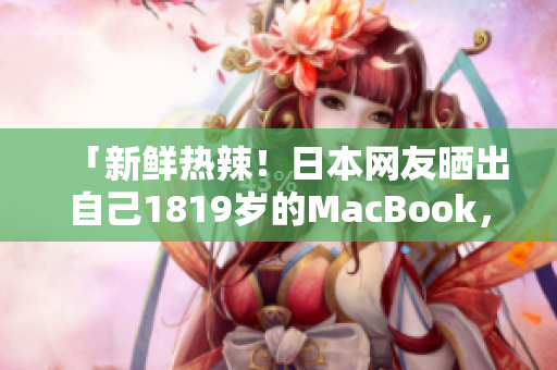 「新鲜热辣！日本网友晒出自己1819岁的MacBook，网友：一点不卡顿！」