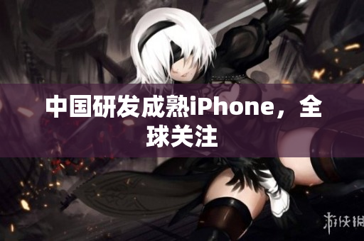 中国研发成熟iPhone，全球关注