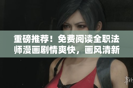 重磅推荐！免费阅读全职法师漫画剧情爽快，画风清新！