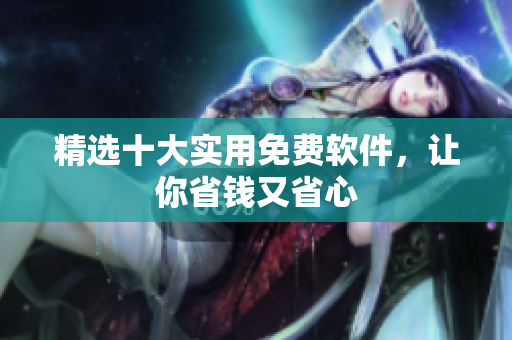 精选十大实用免费软件，让你省钱又省心